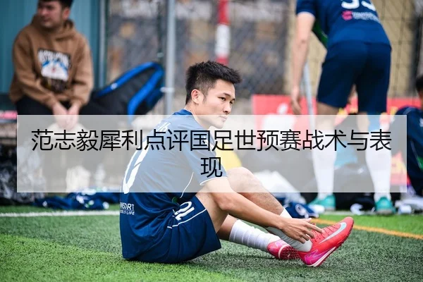 范志毅犀利点评国足世预赛战术与表现